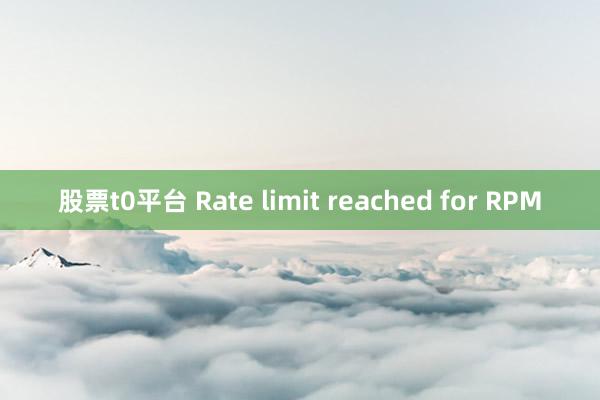 股票t0平台 Rate limit reached for RPM
