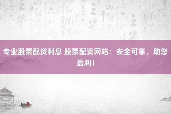 专业股票配资利息 股票配资网站：安全可靠，助您盈利！