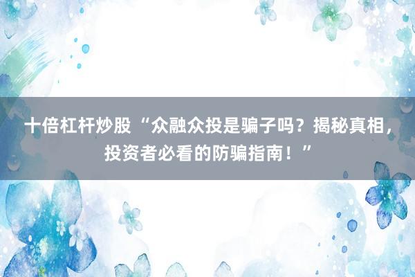 十倍杠杆炒股 “众融众投是骗子吗？揭秘真相，投资者必看的防骗指南！”