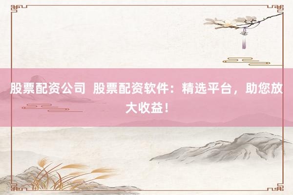 股票配资公司  股票配资软件：精选平台，助您放大收益！