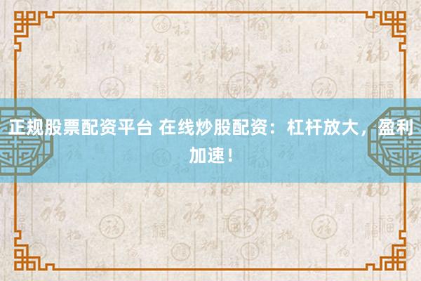 正规股票配资平台 在线炒股配资：杠杆放大，盈利加速！
