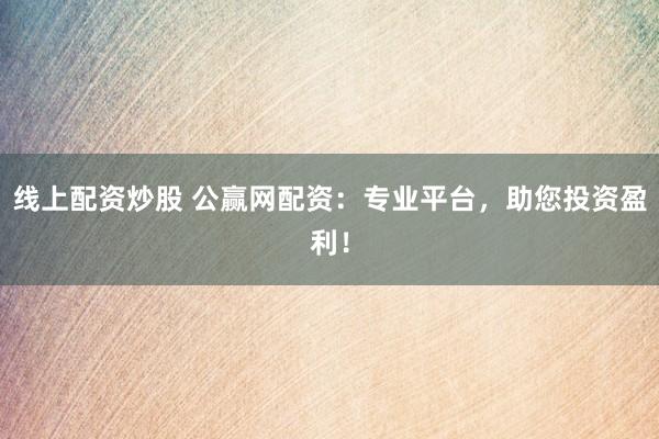 线上配资炒股 公赢网配资：专业平台，助您投资盈利！