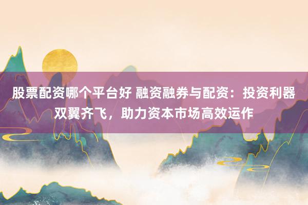 股票配资哪个平台好 融资融券与配资：投资利器双翼齐飞，助力资本市场高效运作