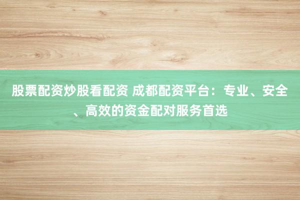 股票配资炒股看配资 成都配资平台：专业、安全、高效的资金配对服务首选