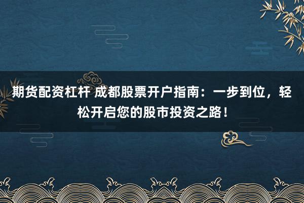 期货配资杠杆 成都股票开户指南：一步到位，轻松开启您的股市投资之路！