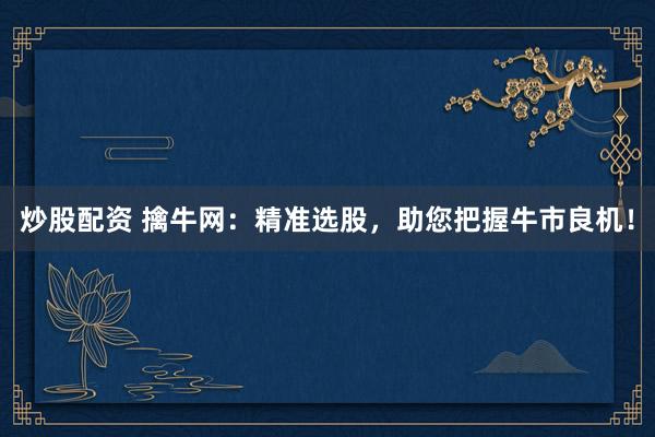 炒股配资 擒牛网：精准选股，助您把握牛市良机！