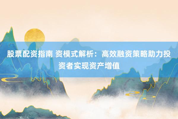 股票配资指南 资模式解析：高效融资策略助力投资者实现资产增值