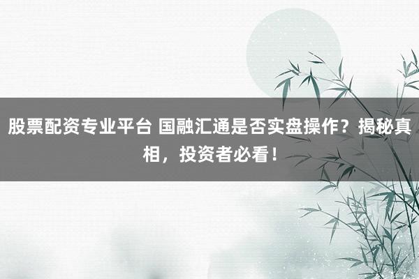 股票配资专业平台 国融汇通是否实盘操作？揭秘真相，投资者必看！