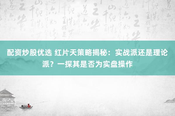 配资炒股优选 红片天策略揭秘：实战派还是理论派？一探其是否为实盘操作