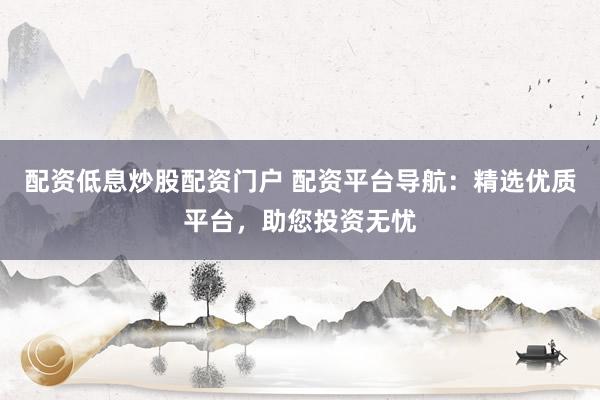 配资低息炒股配资门户 配资平台导航：精选优质平台，助您投资无忧