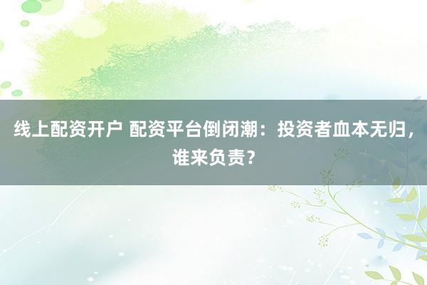 线上配资开户 配资平台倒闭潮：投资者血本无归，谁来负责？