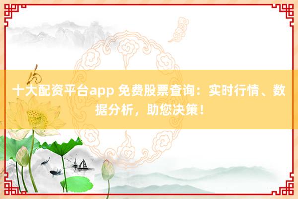 十大配资平台app 免费股票查询：实时行情、数据分析，助您决策！