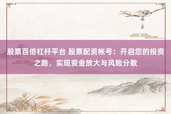 股票百倍杠杆平台 股票配资帐号：开启您的投资之路，实现资金放大与风险分散