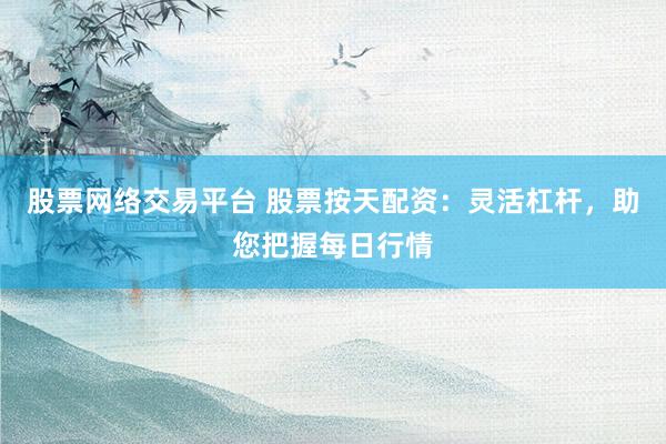 股票网络交易平台 股票按天配资：灵活杠杆，助您把握每日行情
