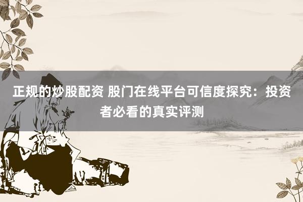 正规的炒股配资 股门在线平台可信度探究：投资者必看的真实评测