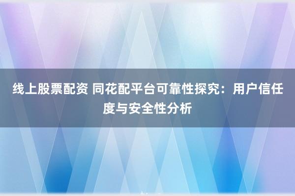 线上股票配资 同花配平台可靠性探究：用户信任度与安全性分析