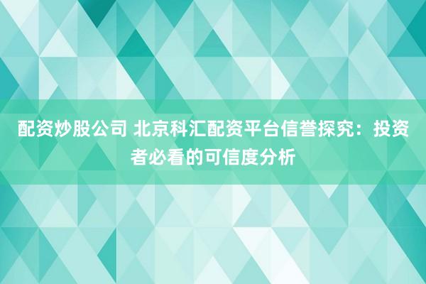 配资炒股公司 北京科汇配资平台信誉探究：投资者必看的可信度分析