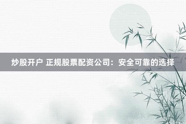 炒股开户 正规股票配资公司：安全可靠的选择