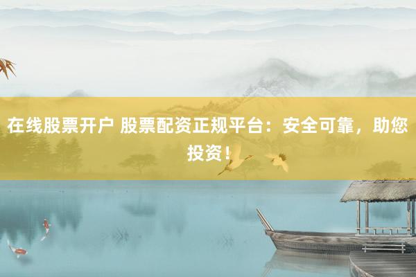 在线股票开户 股票配资正规平台：安全可靠，助您投资！