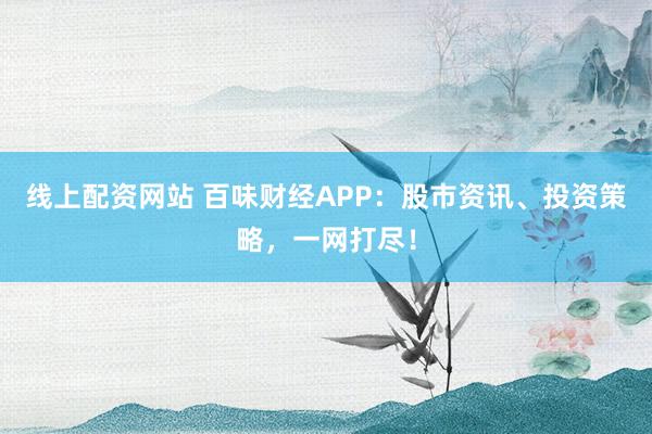 线上配资网站 百味财经APP：股市资讯、投资策略，一网打尽！