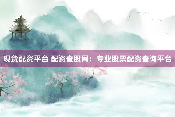 现货配资平台 配资查股网：专业股票配资查询平台