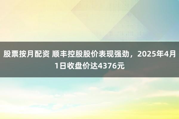 股票按月配资 顺丰控股股价表现强劲，2025年4月1日收盘价达4376元