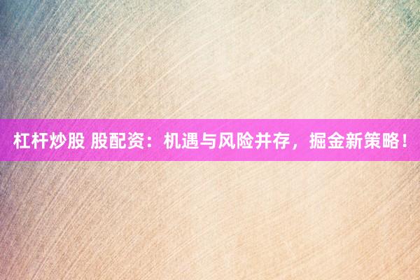 杠杆炒股 股配资：机遇与风险并存，掘金新策略！