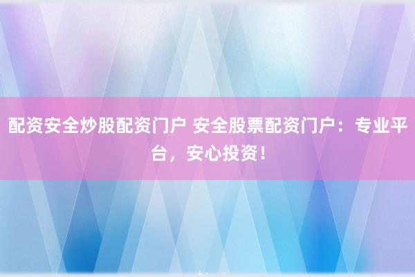 配资安全炒股配资门户 安全股票配资门户：专业平台，安心投资！