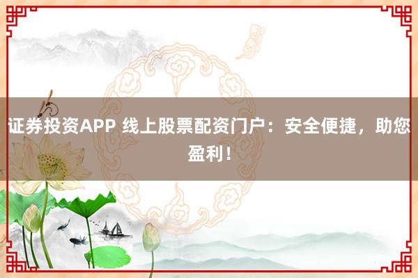 证券投资APP 线上股票配资门户：安全便捷，助您盈利！