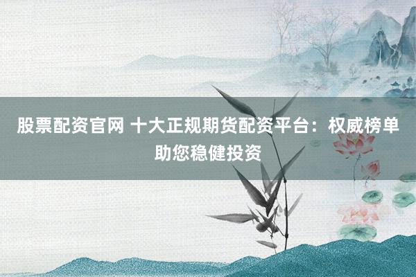 股票配资官网 十大正规期货配资平台：权威榜单助您稳健投资