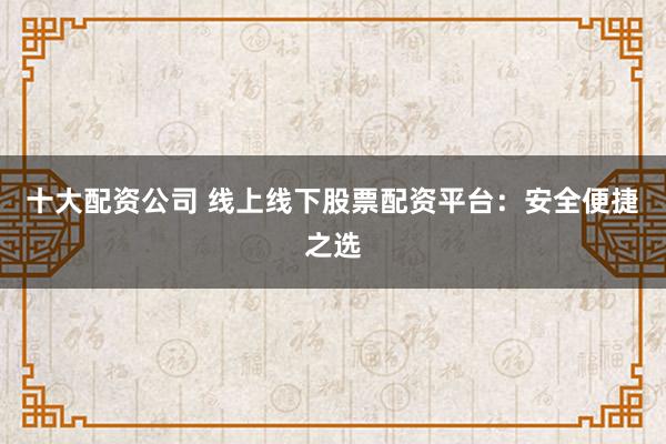 十大配资公司 线上线下股票配资平台：安全便捷之选