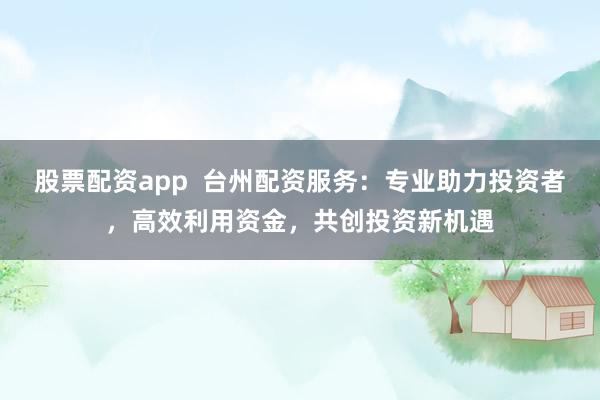 股票配资app  台州配资服务：专业助力投资者，高效利用资金，共创投资新机遇
