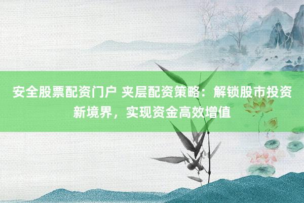 安全股票配资门户 夹层配资策略：解锁股市投资新境界，实现资金高效增值