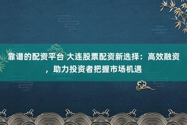 靠谱的配资平台 大连股票配资新选择：高效融资，助力投资者把握市场机遇
