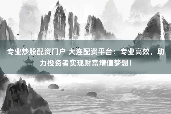 专业炒股配资门户 大连配资平台：专业高效，助力投资者实现财富增值梦想！
