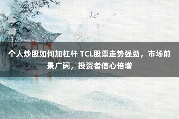 个人炒股如何加杠杆 TCL股票走势强劲，市场前景广阔，投资者信心倍增