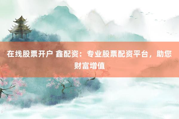 在线股票开户 鑫配资：专业股票配资平台，助您财富增值
