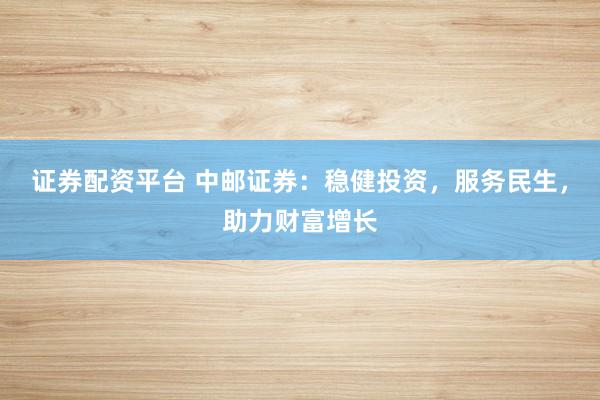 证券配资平台 中邮证券：稳健投资，服务民生，助力财富增长