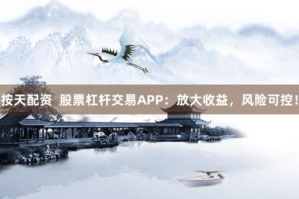 按天配资  股票杠杆交易APP：放大收益，风险可控！