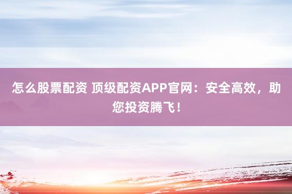 怎么股票配资 顶级配资APP官网：安全高效，助您投资腾飞！