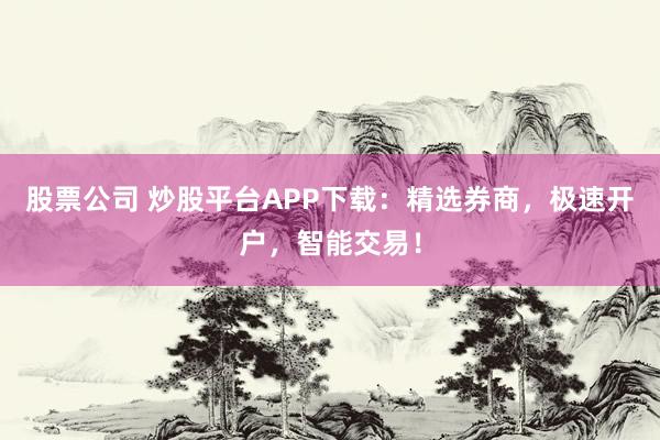 股票公司 炒股平台APP下载：精选券商，极速开户，智能交易！
