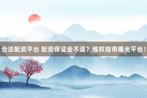 合法配资平台 配资保证金不退？维权指南曝光平台！