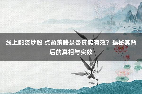 线上配资炒股 点盈策略是否真实有效？揭秘其背后的真相与实效