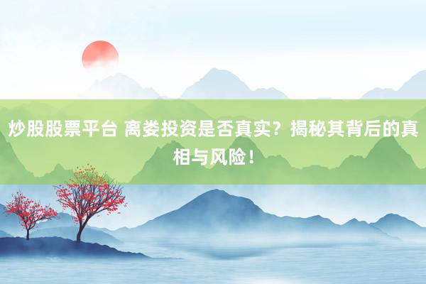 炒股股票平台 离娄投资是否真实？揭秘其背后的真相与风险！