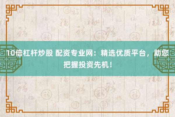 10倍杠杆炒股 配资专业网：精选优质平台，助您把握投资先机！