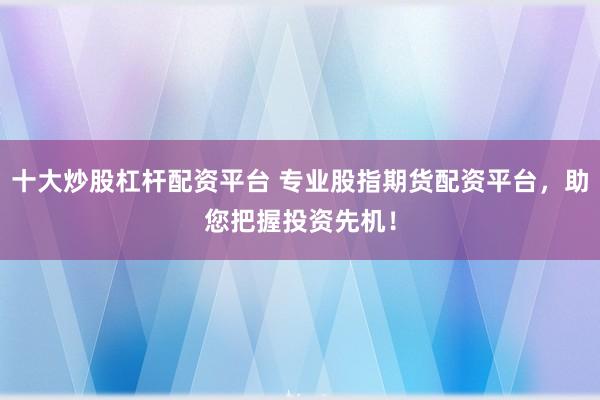 十大炒股杠杆配资平台 专业股指期货配资平台，助您把握投资先机！