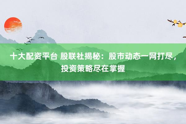 十大配资平台 股联社揭秘：股市动态一网打尽，投资策略尽在掌握