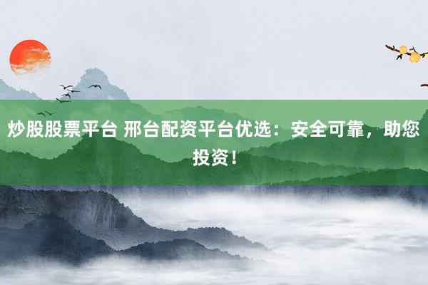 炒股股票平台 邢台配资平台优选：安全可靠，助您投资！