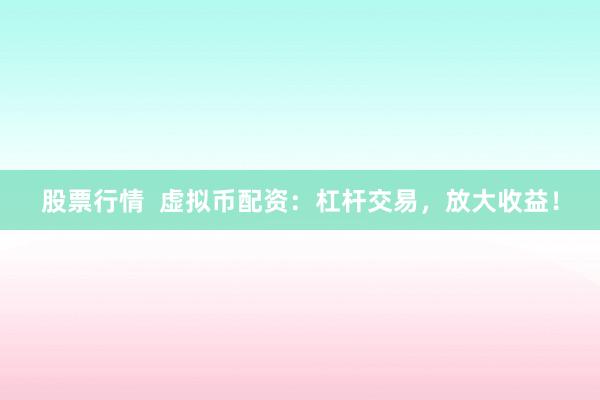 股票行情  虚拟币配资：杠杆交易，放大收益！