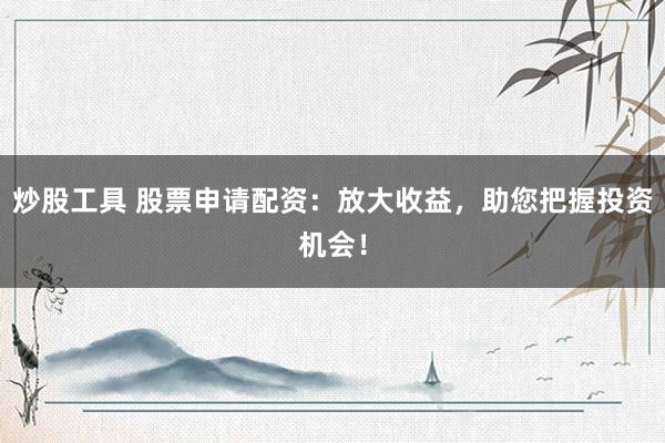 炒股工具 股票申请配资：放大收益，助您把握投资机会！